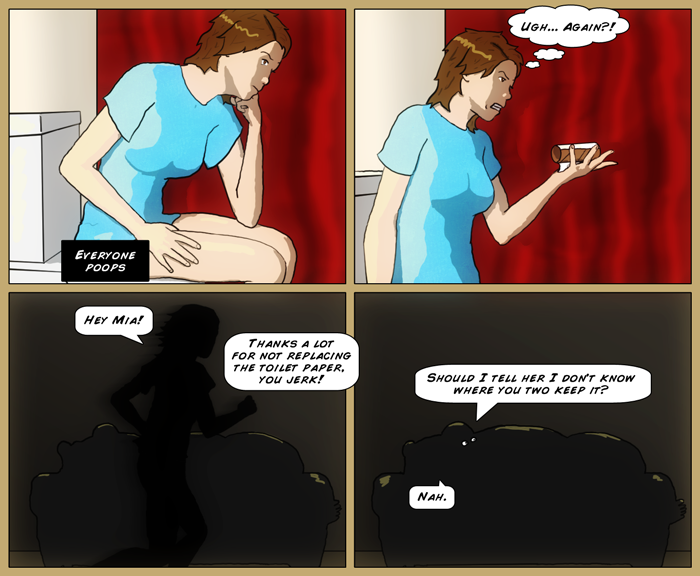 Sydney's caught on the throne (action blocked by the caption 'everyone poops') with an empty roll of TP. he runs past the couch in silhouete (since the lights aren't on in the living room), shouting 'Hey mia, thanks for not replacing the toilet paper, you jerk!'. Last panel has only Luthor's eyes visible, saying 'Should I tell her I don't know where you two keep it?', to which Mia replies 'Nah.'.