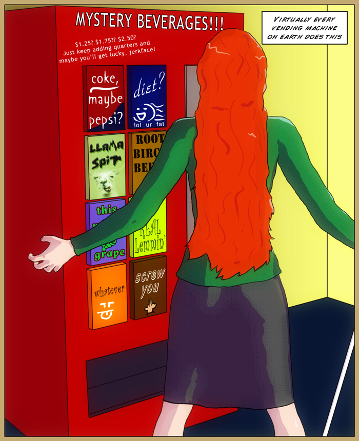 A one panel shot of a frustrated Mia next to a soda vending machine. The caption overhead reads 'Virtually every vending machine on earth does this'. The machine is labelled 'Mystery beverages. $1.25? $1.75? $2.50? just keep adding quarters and you mnight get lucky, jerkface!'. The buttons read 'coke, maybe pepsi?, diet, with a crude drawing of a woman with flowing hair and the subtext 'lol u r fat', llama spit, root birch beer, this (something obscured) grape, real lemmin', whatever, and screw you, with a pic of a hand flipping the bird, slightly pixelated.